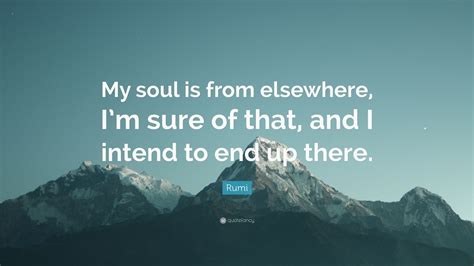 Rumi Quote “my Soul Is From Elsewhere Im Sure Of That And I Intend