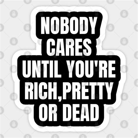 Nobody Cares Until You Re Rich Pretty Or Dead Funny No Body Sticker Teepublic