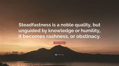 The list of popular steadfast quotes. Aaron Swartz Quote: "Steadfastness is a noble quality, but unguided by knowledge or humility, it ...