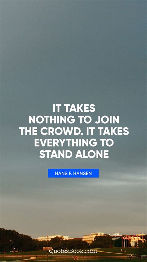 It takes nothing to join the crowd. It takes everything to 