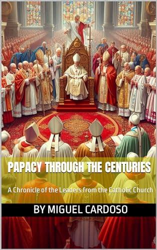 Papacy Through The Centuries A Chronicle Of The Leaders From The