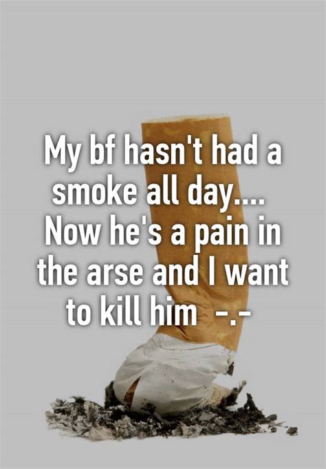 My Bf Hasn T Had A Smoke All Day Now He S A Pain In The Arse And I