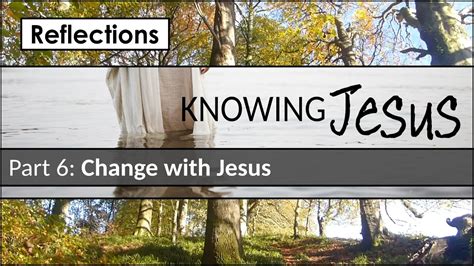 Reflections Knowing Jesus Part 6 Change With Jesus Youtube