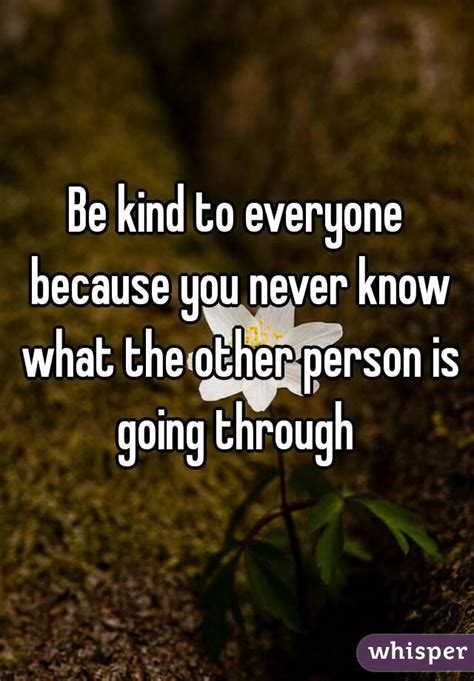 I always seemed so preachy about someone else's life. Be kind to everyone because you never know what the other ...