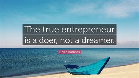 Nolan Bushnell Quote The True Entrepreneur Is A Doer Not A Dreamer