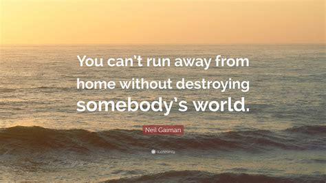 Neil Gaiman Quote “you Can’t Run Away From Home Without Destroying Somebody’s World ”