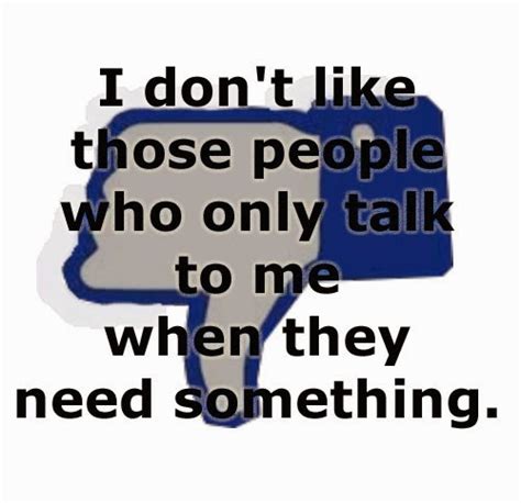I Dont Like Those People Who Only Talk To Me When They Need Something