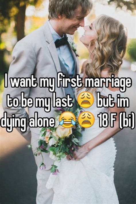 i want my first marriage to be my last 😩 but im dying alone 😂😩 18 f bi