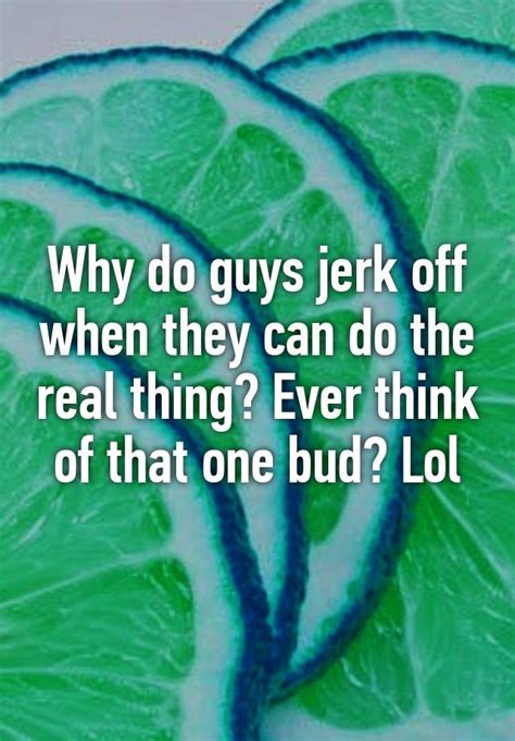 why do guys jerk off when they can do the real thing ever think of that one bud lol