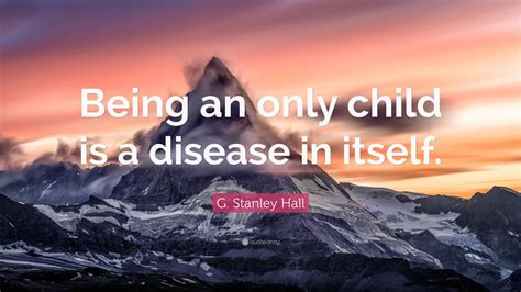 G Stanley Hall Quote Being An Only Child Is A Disease