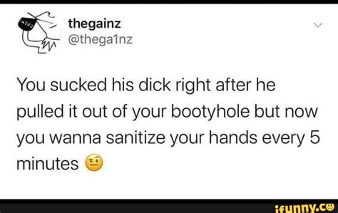 you sucked his dick right after he pulled it out of your bootyhole but now you wanna sanitize