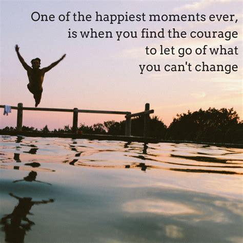 One Of The Happiest Moments Ever Is When You Find The Courage To Let