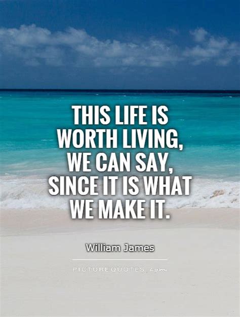 This Life Is Worth Living We Can Say Since It Is What We Make