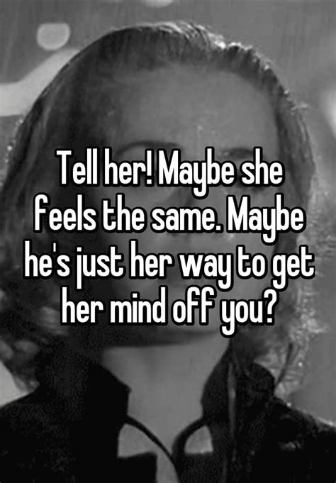 Tell Her Maybe She Feels The Same Maybe He S Just Her Way To Get Her Mind Off You