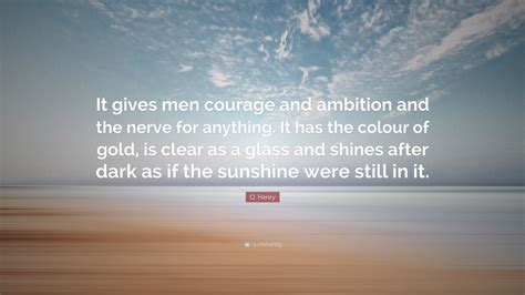 If we could, rich people would live longer.. O. Henry Quote: "It gives men courage and ambition and the nerve for anything. It has the colour ...
