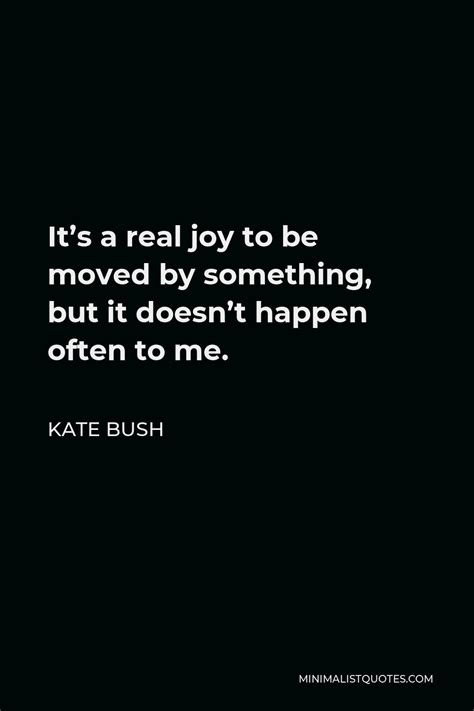 Kate Bush Quote Its A Real Joy To Be Moved By Something But It Doesn