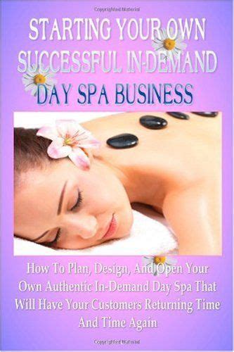 Starting Your Own Successful In Demand Day Spa Business How To Plan Design And Open Your Own