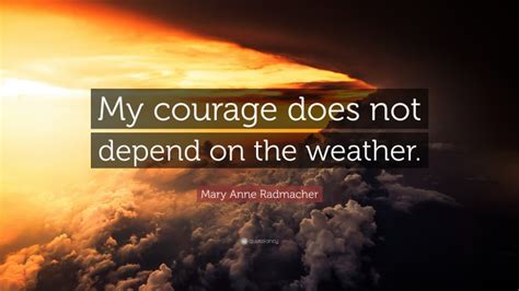 Mary Anne Radmacher Quote “my Courage Does Not Depend On The Weather”