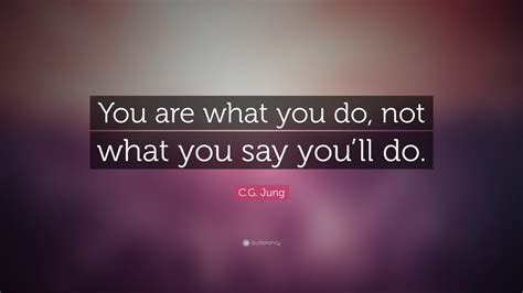 That man just gave you a lovely birthday gift, young lady; C.G. Jung Quote: "You are what you do, not what you say ...