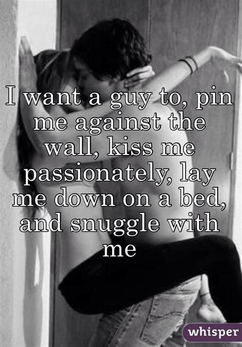 I Want A Guy To Pin Me Against The Wall Kiss Me Passionately Lay Me