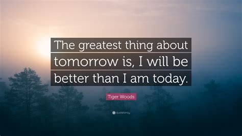 Tiger Woods Quote The Greatest Thing About Tomorrow Is I Will Be
