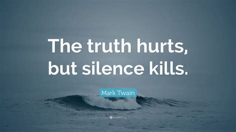 I have learned now that while those who speak about one's miseries usually hurt, those who keep silence hurt more. Mark Twain Quote: "The truth hurts, but silence kills ...