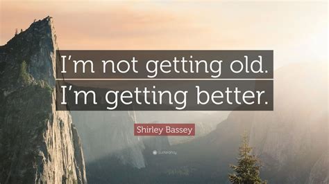 Shirley Bassey Quote Im Not Getting Old Im Getting Better 9
