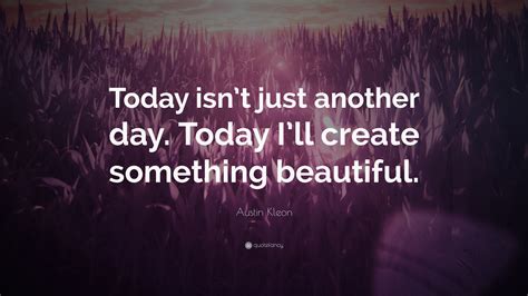 Austin Kleon Quote Today Isnt Just Another Day Today Ill Create