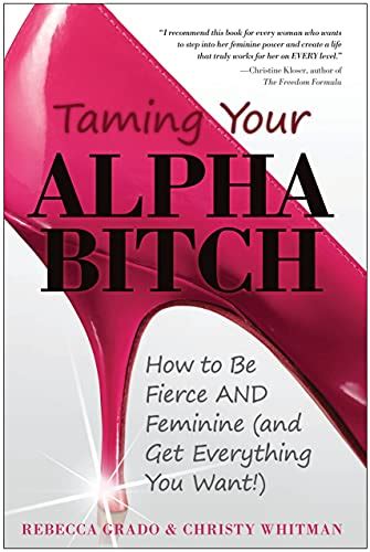 taming your alpha bitch how to be fierce and feminine and get everything you want rebecca