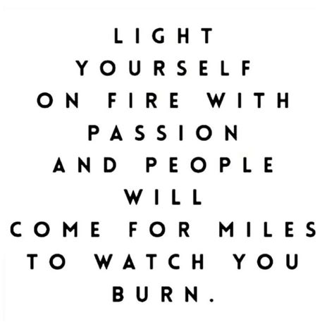 Light Yourself On Fire With Passion And People Will Come For Miles To Watch You Burn Fire