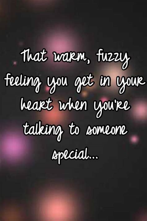 That Warm Fuzzy Feeling You Get In Your Heart When Youre Talking To