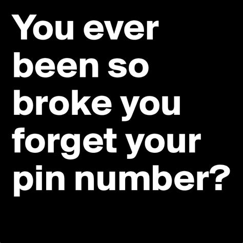 You Ever Been So Broke You Forget Your Pin Number Post By Snkrpmp On