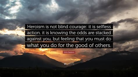 John Baldoni Quote Heroism Is Not Blind Courage It Is Selfless