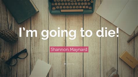 Shannon Maynard Quote “im Going To Die”