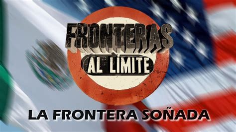 Fronteras Al Limite La Frontera Soñada Youtube