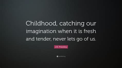 Jb priestly writes that the inspector need not be a big man, but he creates at once an impression of massiveness, solidity and purposefulness. J.B. Priestley Quote: "Childhood, catching our imagination when it is fresh and tender, never ...