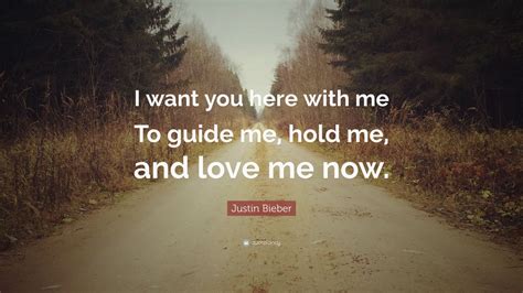 But if she loves you now, what else matters? Justin Bieber Quote: "I want you here with me To guide me, hold me, and love me now." (12 ...