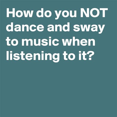 How Do You Not Dance And Sway To Music When Listening To It Post By