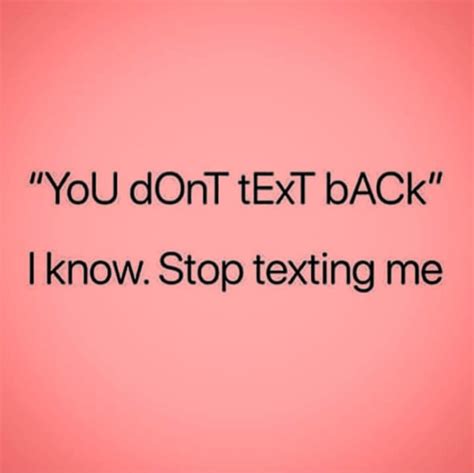 You Don T Text Back I Know Stop Texting Me Stop Texting Me Teasing Quotes Text Me Back