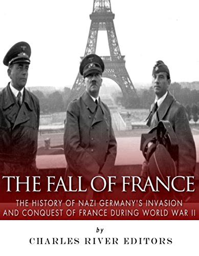 The Fall Of France The History Of Nazi Germanys Invasion And Conquest