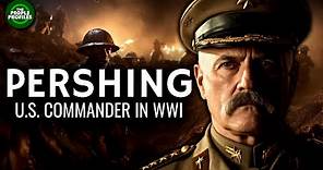 General John J. Pershing - American Commander in World War One Documentary
