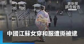 中日關係差！ 江蘇女著和服遭撕破逮捕｜鏡新聞調查報告 #鏡新聞