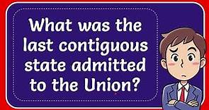 What was the last contiguous state admitted to the Union? Answer