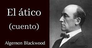 EL ÁTICO (CUENTO COMPLETO) | Algernon Blackwood