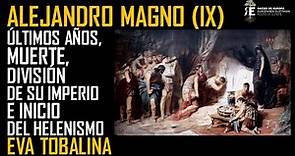 Alejandro Magno (IX). Últimos años, muerte,división del Imperio e inicio del Helenismo. Eva Tobalina