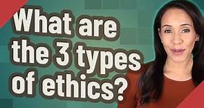 What are the 3 types of ethics?