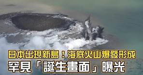日本出現新島！海底火山爆發形成 罕見「誕生畫面」曝光