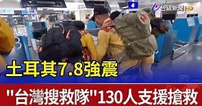 土耳其7.8強震 "台灣搜救隊"130人支援搶救