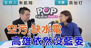 2023-04-20《POP搶先爆》朱凱翔專訪吳怡玎 談「空污.缺水電，高雄依然沒藍委」