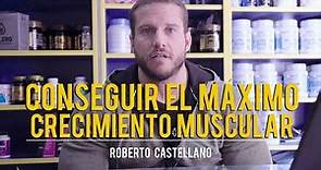 CONSEGUIR EL MÁXIMO CRECIMIENTO MUSCULAR | Roberto Castellano